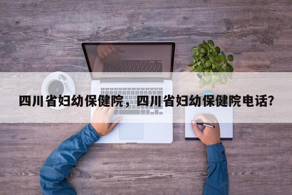 四川省妇幼保健院，四川省妇幼保健院电话？-第1张图片-890百科网