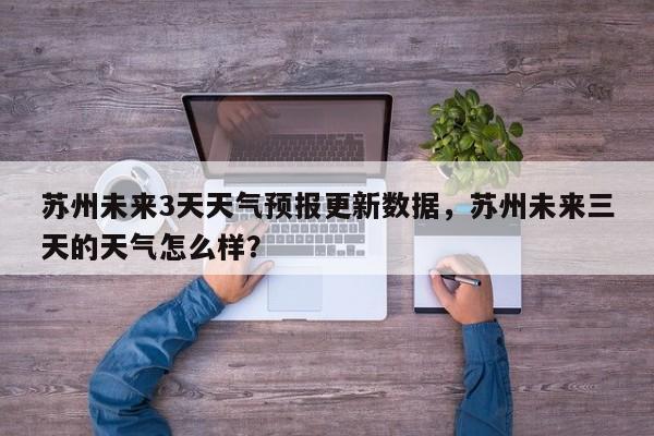 苏州未来3天天气预报更新数据，苏州未来三天的天气怎么样？-第2张图片-890百科网