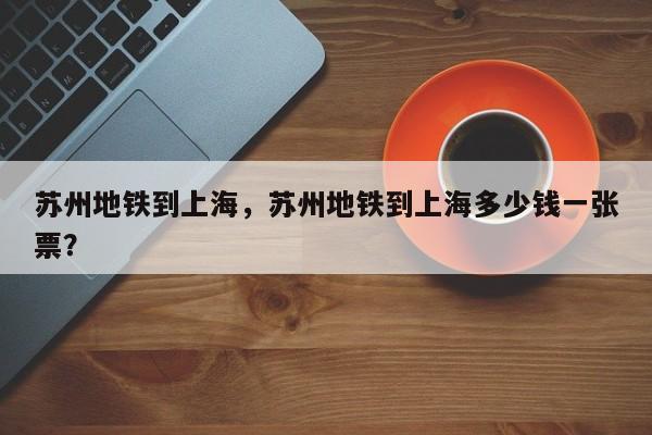 苏州地铁到上海，苏州地铁到上海多少钱一张票？-第3张图片-890百科网