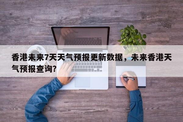 香港未来7天天气预报更新数据，未来香港天气预报查询？-第1张图片-890百科网