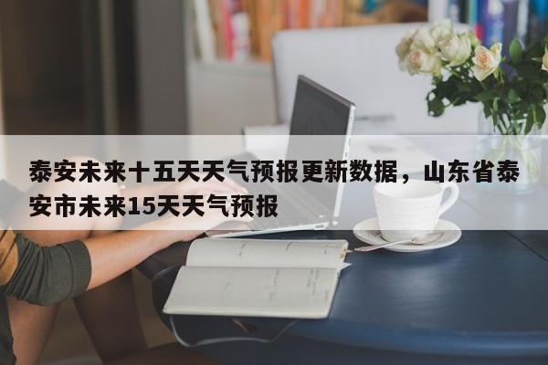 泰安未来十五天天气预报更新数据，山东省泰安市未来15天天气预报-第2张图片-890百科网