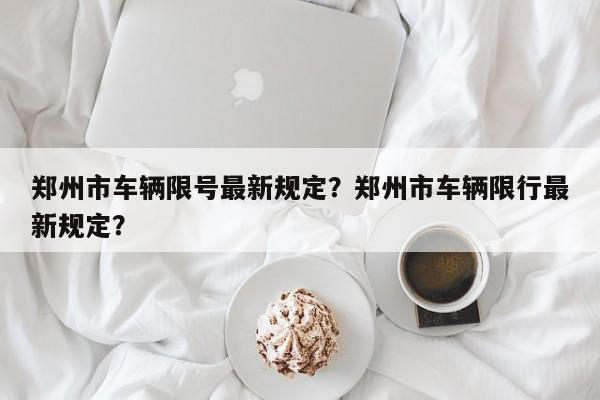 郑州市车辆限号最新规定？郑州市车辆限行最新规定？-第1张图片-890百科网