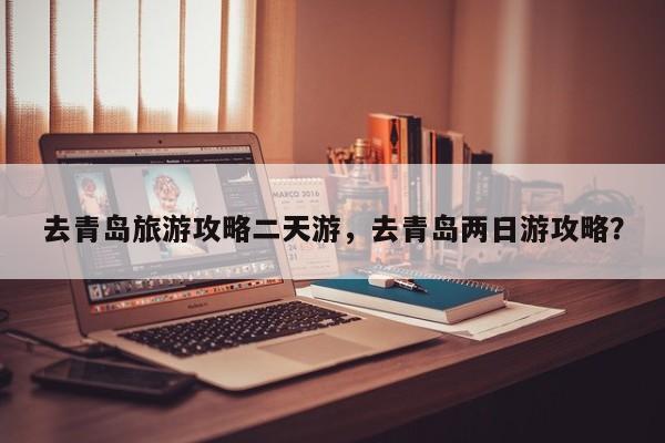 去青岛旅游攻略二天游，去青岛两日游攻略？-第1张图片-890百科网