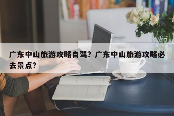 广东中山旅游攻略自驾？广东中山旅游攻略必去景点？-第1张图片-890百科网