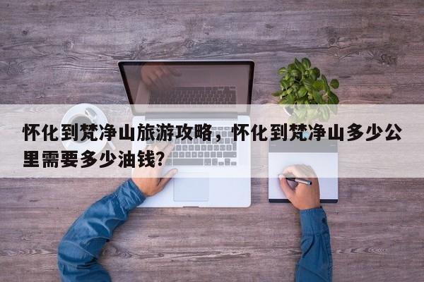 怀化到梵净山旅游攻略，怀化到梵净山多少公里需要多少油钱？-第3张图片-890百科网