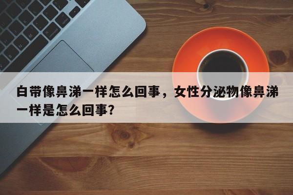白带像鼻涕一样怎么回事，女性分泌物像鼻涕一样是怎么回事？-第1张图片-890百科网