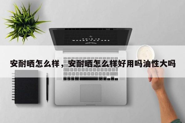 安耐晒怎么样，安耐晒怎么样好用吗油性大吗-第2张图片-890百科网