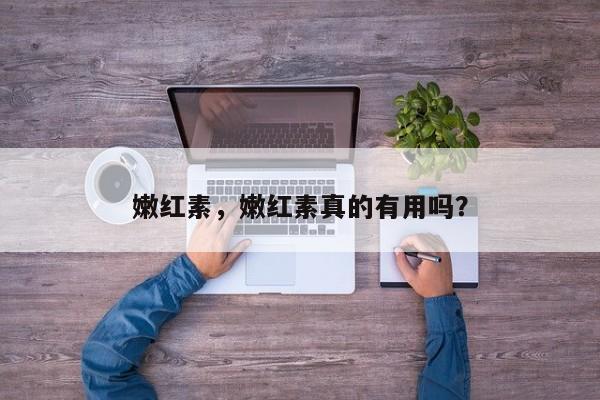 嫩红素，嫩红素真的有用吗？-第2张图片-890百科网