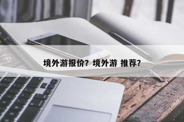 境外游报价？境外游 推荐？-第3张图片-890百科网