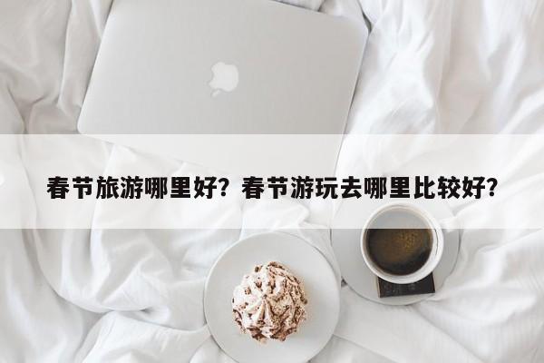春节旅游哪里好？春节游玩去哪里比较好？-第2张图片-890百科网