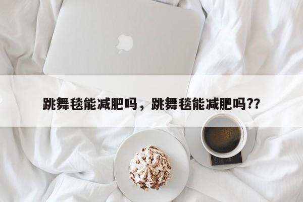 跳舞毯能减肥吗，跳舞毯能减肥吗?？-第1张图片-890百科网