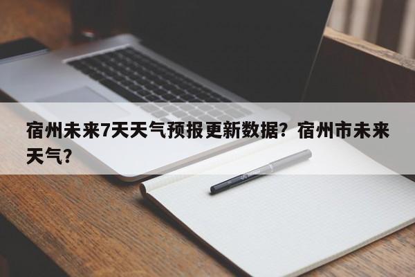 宿州未来7天天气预报更新数据？宿州市未来天气？-第2张图片-890百科网