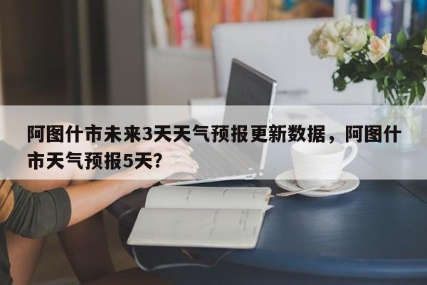 阿图什市未来3天天气预报更新数据，阿图什市天气预报5天？-第2张图片-890百科网