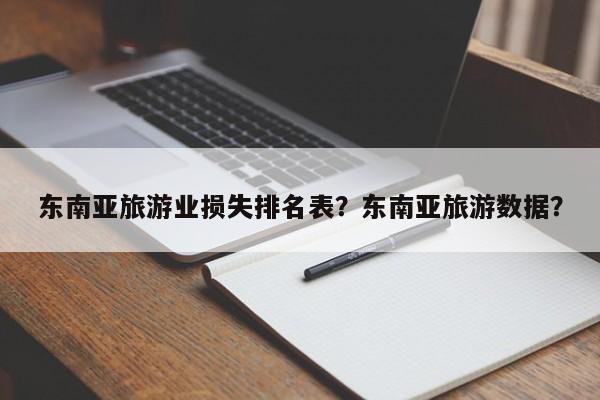东南亚旅游业损失排名表？东南亚旅游数据？-第1张图片-890百科网