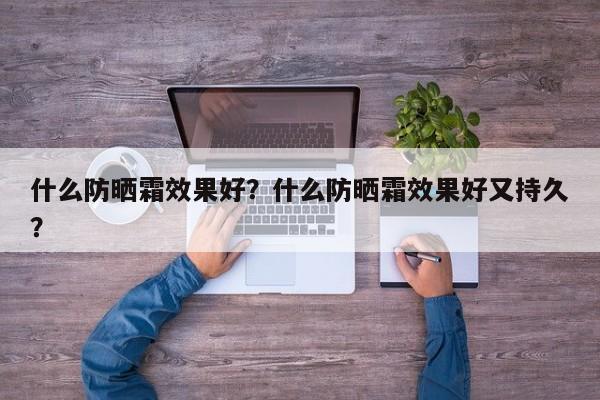 什么防晒霜效果好？什么防晒霜效果好又持久？-第2张图片-890百科网