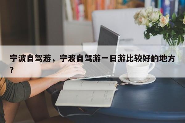 宁波自驾游，宁波自驾游一日游比较好的地方？-第1张图片-890百科网