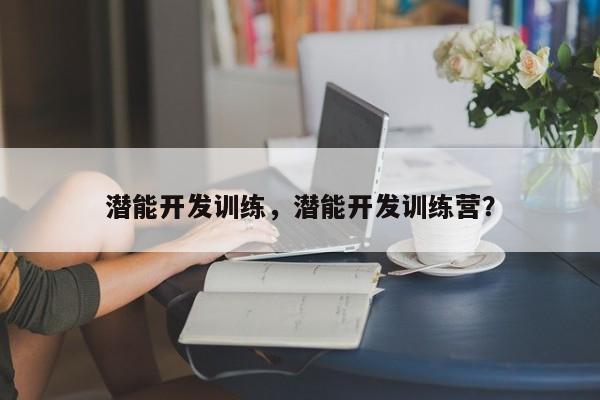 潜能开发训练，潜能开发训练营？-第3张图片-890百科网