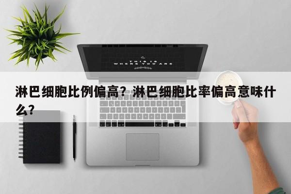淋巴细胞比例偏高？淋巴细胞比率偏高意味什么？-第3张图片-890百科网