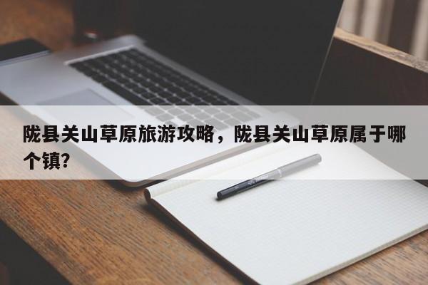 陇县关山草原旅游攻略，陇县关山草原属于哪个镇？-第2张图片-890百科网