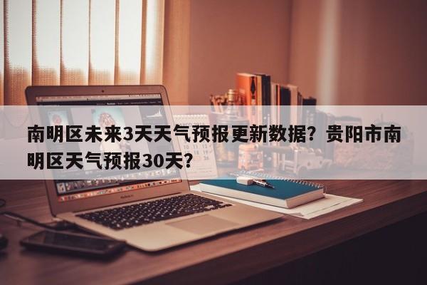 南明区未来3天天气预报更新数据？贵阳市南明区天气预报30天？-第3张图片-890百科网