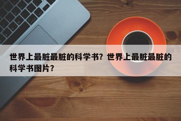 世界上最脏最脏的科学书？世界上最脏最脏的科学书图片？-第2张图片-890百科网