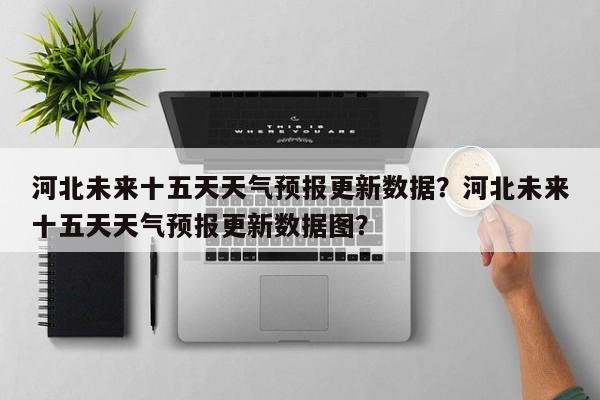河北未来十五天天气预报更新数据？河北未来十五天天气预报更新数据图？-第1张图片-890百科网