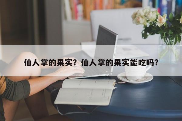 仙人掌的果实？仙人掌的果实能吃吗？-第1张图片-890百科网