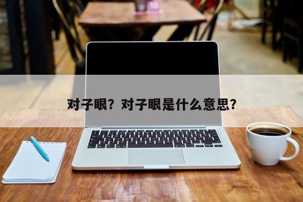 对子眼？对子眼是什么意思？-第2张图片-890百科网
