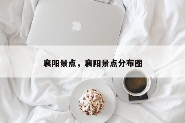襄阳景点，襄阳景点分布图-第2张图片-890百科网