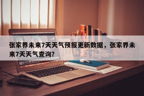 张家界未来7天天气预报更新数据，张家界未来7天天气查询？-第3张图片-890百科网