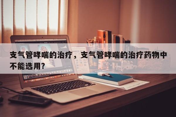 支气管哮喘的治疗，支气管哮喘的治疗药物中不能选用？-第1张图片-890百科网