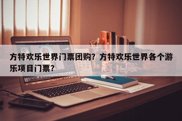 方特欢乐世界门票团购？方特欢乐世界各个游乐项目门票？-第2张图片-890百科网