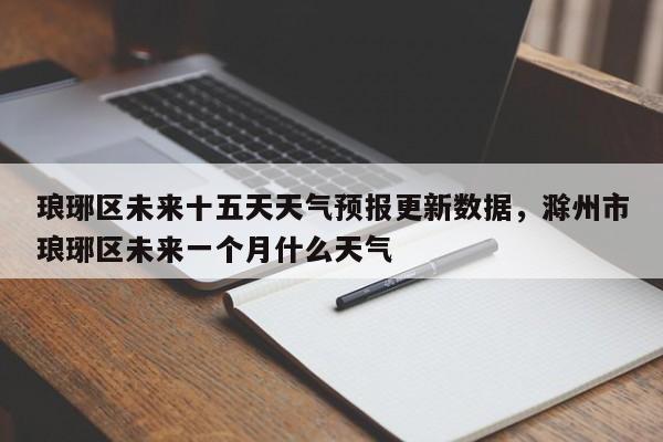 琅琊区未来十五天天气预报更新数据，滁州市琅琊区未来一个月什么天气-第3张图片-890百科网