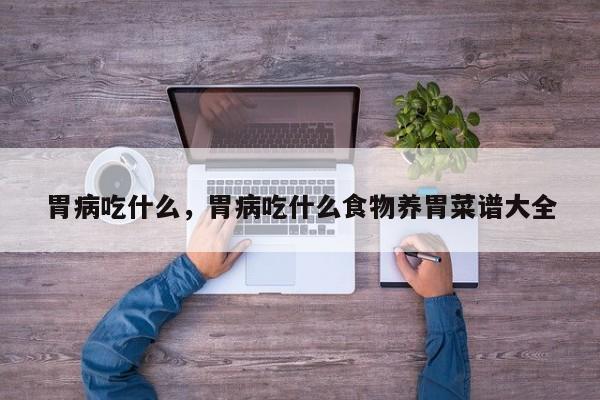 胃病吃什么，胃病吃什么食物养胃菜谱大全-第1张图片-890百科网