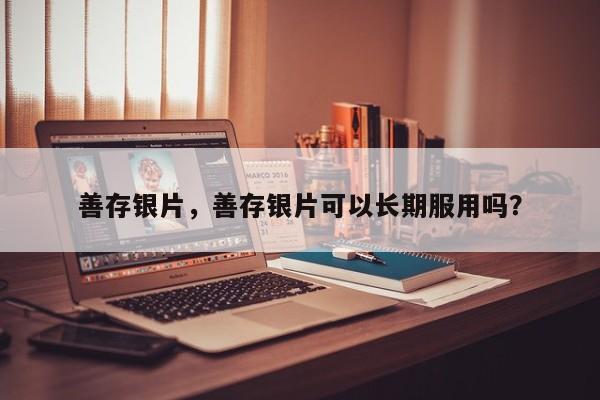 善存银片，善存银片可以长期服用吗？-第3张图片-890百科网