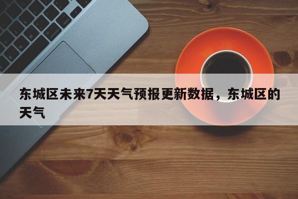 东城区未来7天天气预报更新数据，东城区的天气-第2张图片-890百科网