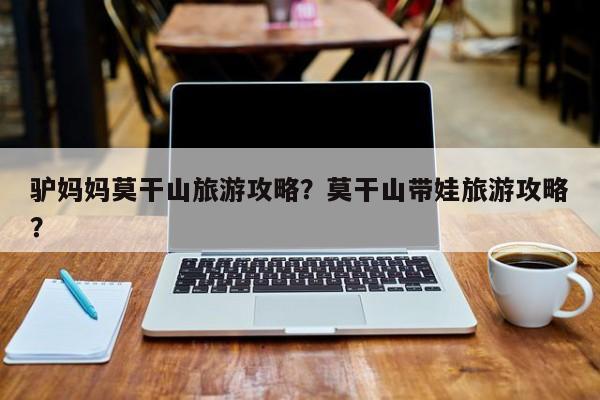 驴妈妈莫干山旅游攻略？莫干山带娃旅游攻略？-第1张图片-890百科网