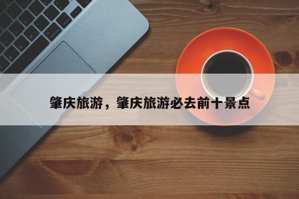 肇庆旅游，肇庆旅游必去前十景点-第2张图片-890百科网