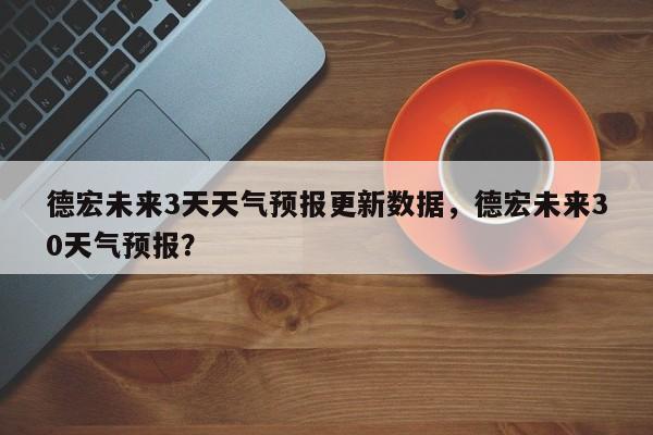 德宏未来3天天气预报更新数据，德宏未来30天气预报？-第2张图片-890百科网
