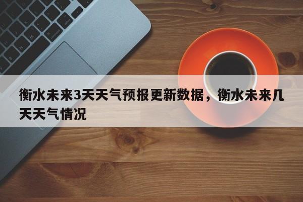 衡水未来3天天气预报更新数据，衡水未来几天天气情况-第3张图片-890百科网