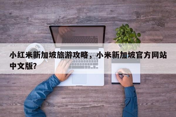 小红米新加坡旅游攻略，小米新加坡官方网站中文版？-第1张图片-890百科网