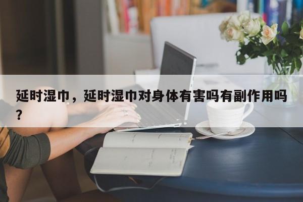 延时湿巾，延时湿巾对身体有害吗有副作用吗？-第1张图片-890百科网