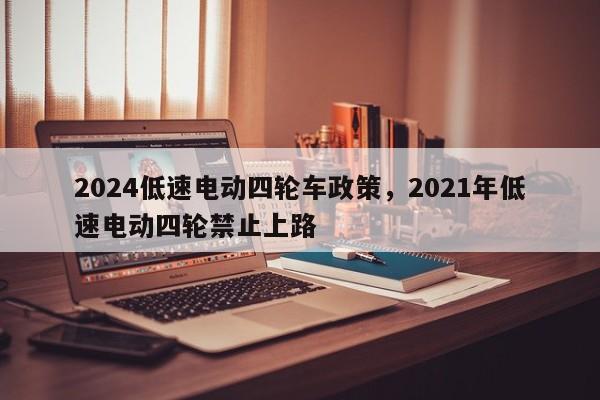 2024低速电动四轮车政策，2021年低速电动四轮禁止上路-第3张图片-890百科网