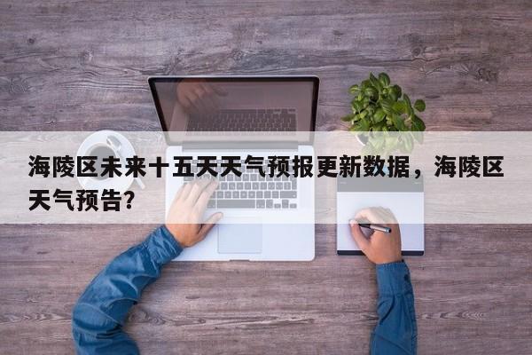 海陵区未来十五天天气预报更新数据，海陵区天气预告？-第2张图片-890百科网