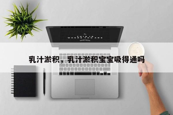 乳汁淤积，乳汁淤积宝宝吸得通吗-第2张图片-890百科网