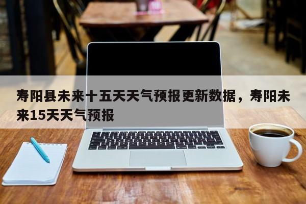寿阳县未来十五天天气预报更新数据，寿阳未来15天天气预报-第1张图片-890百科网