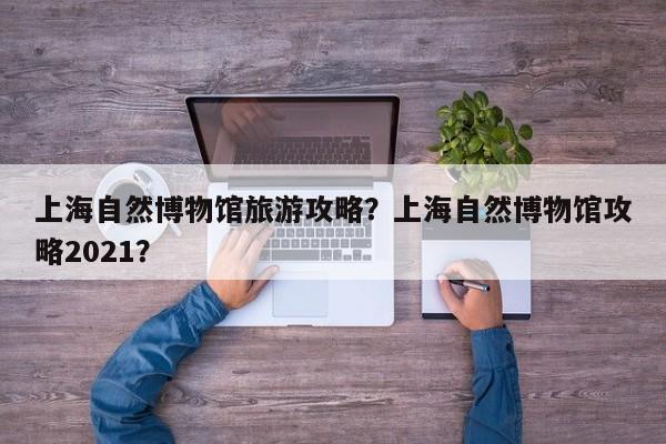 上海自然博物馆旅游攻略？上海自然博物馆攻略2021？-第1张图片-890百科网