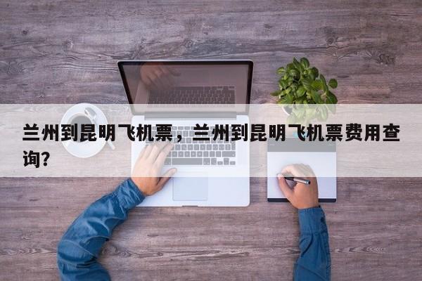 兰州到昆明飞机票，兰州到昆明飞机票费用查询？-第2张图片-890百科网