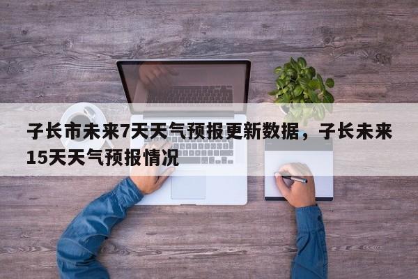 子长市未来7天天气预报更新数据，子长未来15天天气预报情况-第2张图片-890百科网