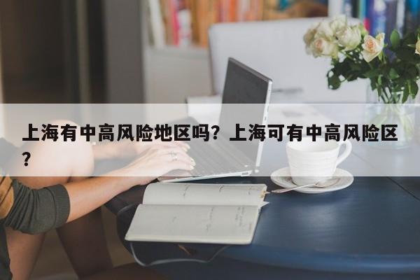 上海有中高风险地区吗？上海可有中高风险区？-第2张图片-890百科网
